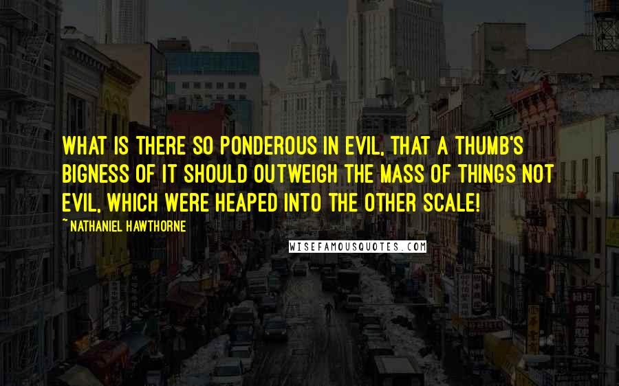 Nathaniel Hawthorne Quotes: What is there so ponderous in evil, that a thumb's bigness of it should outweigh the mass of things not evil, which were heaped into the other scale!