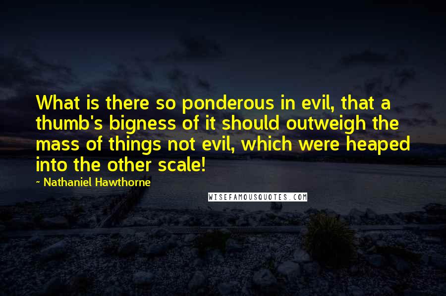 Nathaniel Hawthorne Quotes: What is there so ponderous in evil, that a thumb's bigness of it should outweigh the mass of things not evil, which were heaped into the other scale!