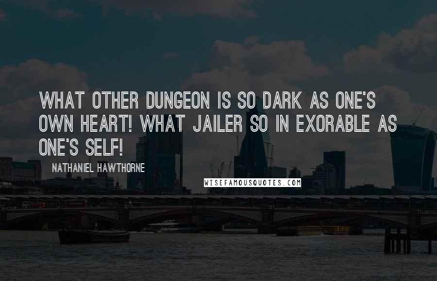 Nathaniel Hawthorne Quotes: What other dungeon is so dark as one's own heart! What jailer so in exorable as one's self!