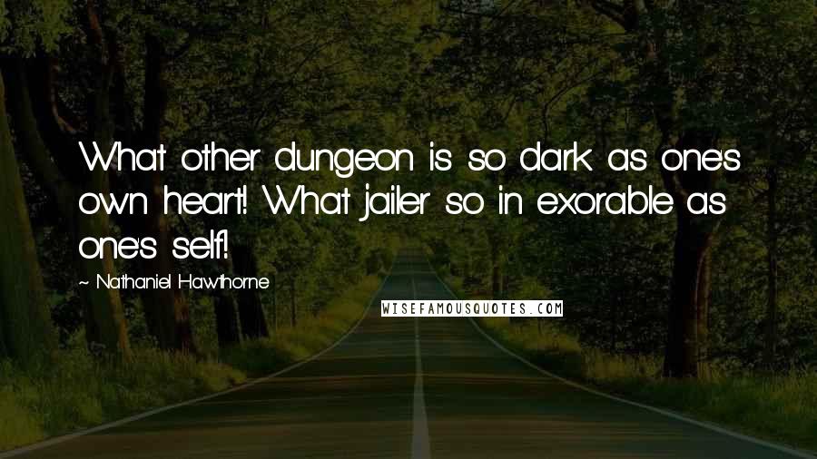 Nathaniel Hawthorne Quotes: What other dungeon is so dark as one's own heart! What jailer so in exorable as one's self!