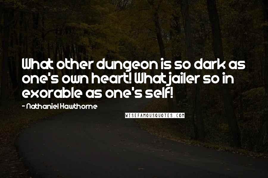 Nathaniel Hawthorne Quotes: What other dungeon is so dark as one's own heart! What jailer so in exorable as one's self!