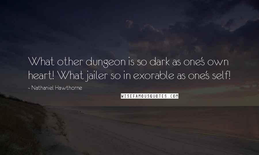 Nathaniel Hawthorne Quotes: What other dungeon is so dark as one's own heart! What jailer so in exorable as one's self!