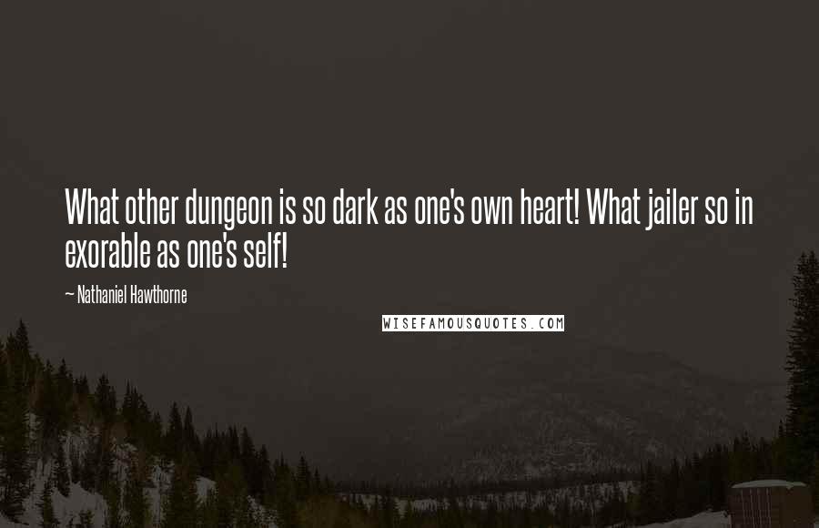 Nathaniel Hawthorne Quotes: What other dungeon is so dark as one's own heart! What jailer so in exorable as one's self!