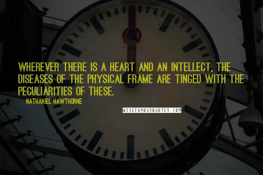 Nathaniel Hawthorne Quotes: Wherever there is a heart and an intellect, the diseases of the physical frame are tinged with the peculiarities of these.