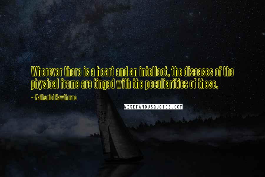 Nathaniel Hawthorne Quotes: Wherever there is a heart and an intellect, the diseases of the physical frame are tinged with the peculiarities of these.