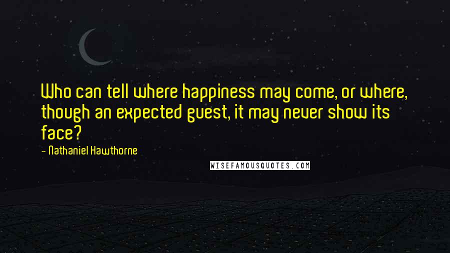 Nathaniel Hawthorne Quotes: Who can tell where happiness may come, or where, though an expected guest, it may never show its face?