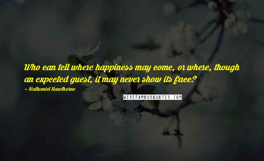 Nathaniel Hawthorne Quotes: Who can tell where happiness may come, or where, though an expected guest, it may never show its face?