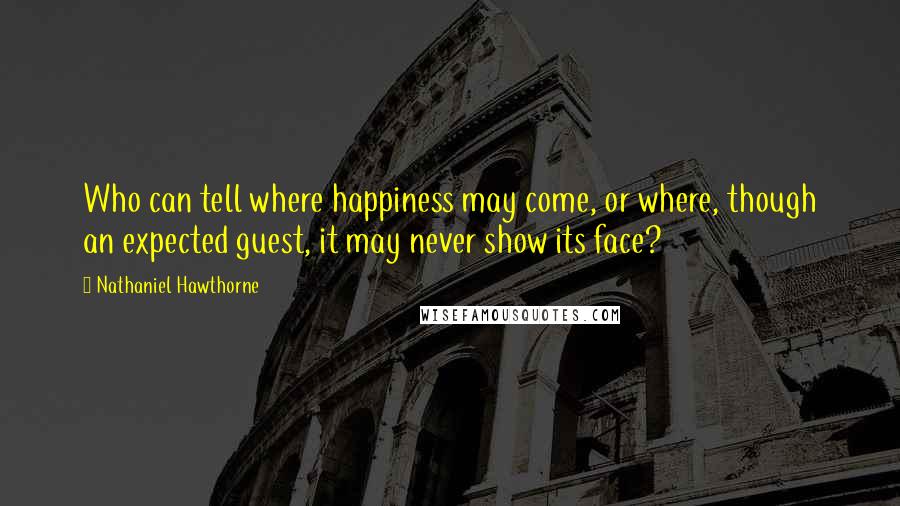 Nathaniel Hawthorne Quotes: Who can tell where happiness may come, or where, though an expected guest, it may never show its face?