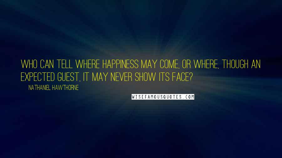 Nathaniel Hawthorne Quotes: Who can tell where happiness may come, or where, though an expected guest, it may never show its face?