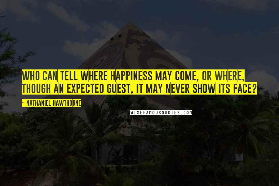 Nathaniel Hawthorne Quotes: Who can tell where happiness may come, or where, though an expected guest, it may never show its face?