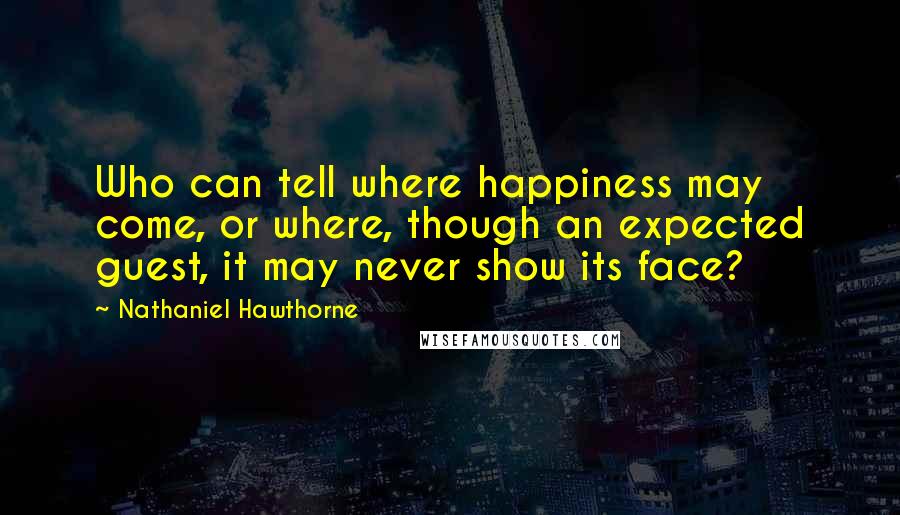 Nathaniel Hawthorne Quotes: Who can tell where happiness may come, or where, though an expected guest, it may never show its face?