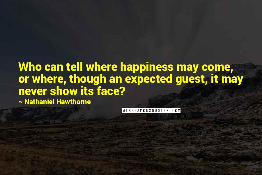 Nathaniel Hawthorne Quotes: Who can tell where happiness may come, or where, though an expected guest, it may never show its face?