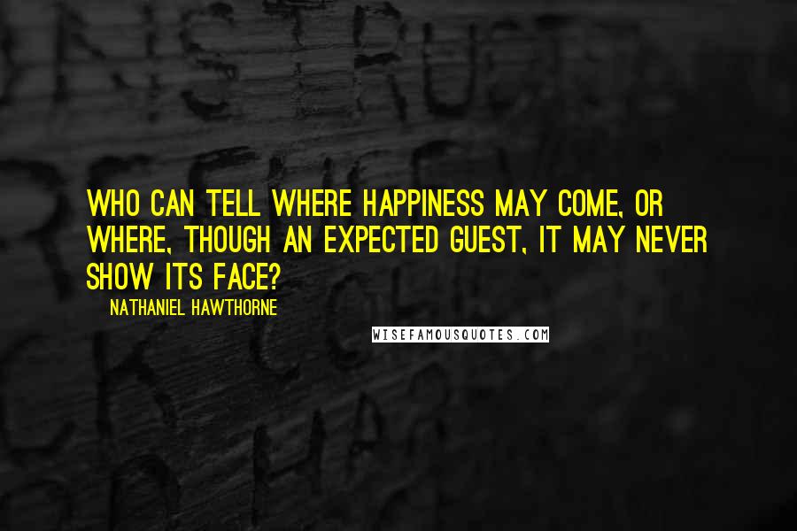 Nathaniel Hawthorne Quotes: Who can tell where happiness may come, or where, though an expected guest, it may never show its face?