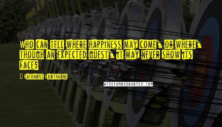 Nathaniel Hawthorne Quotes: Who can tell where happiness may come, or where, though an expected guest, it may never show its face?