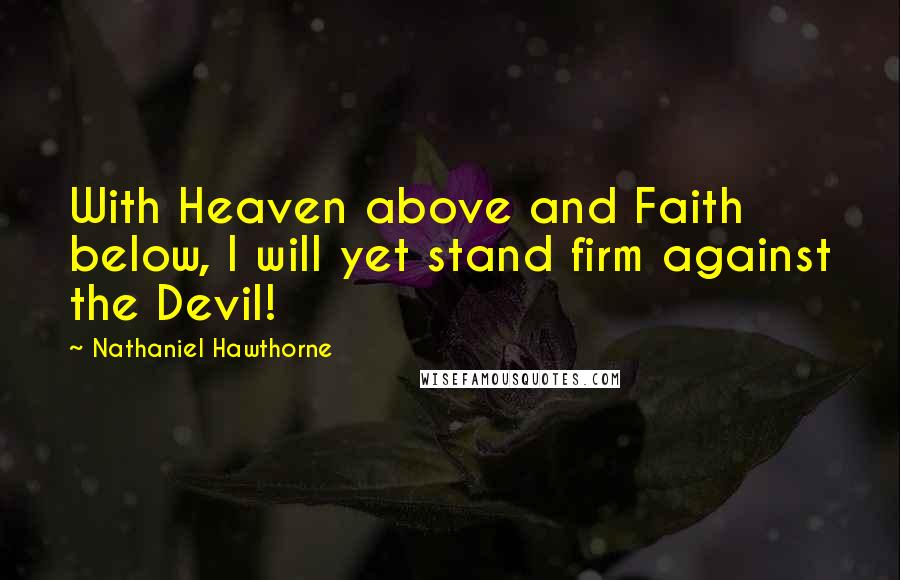 Nathaniel Hawthorne Quotes: With Heaven above and Faith below, I will yet stand firm against the Devil!