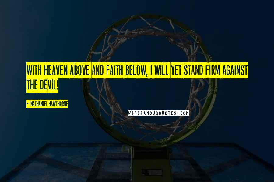 Nathaniel Hawthorne Quotes: With Heaven above and Faith below, I will yet stand firm against the Devil!