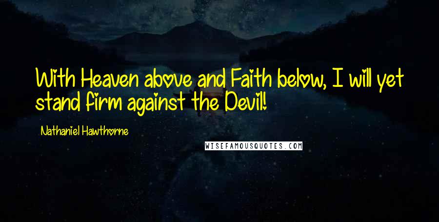 Nathaniel Hawthorne Quotes: With Heaven above and Faith below, I will yet stand firm against the Devil!