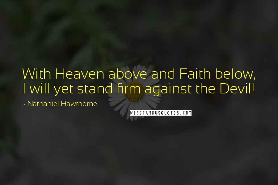 Nathaniel Hawthorne Quotes: With Heaven above and Faith below, I will yet stand firm against the Devil!