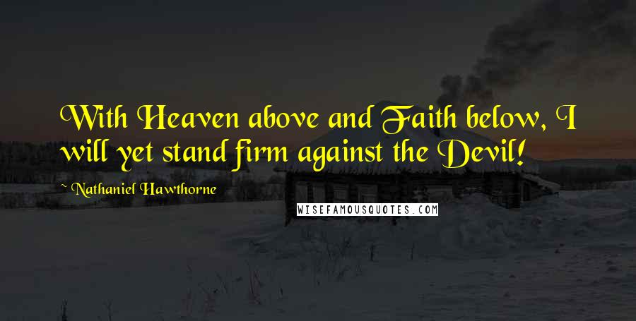 Nathaniel Hawthorne Quotes: With Heaven above and Faith below, I will yet stand firm against the Devil!