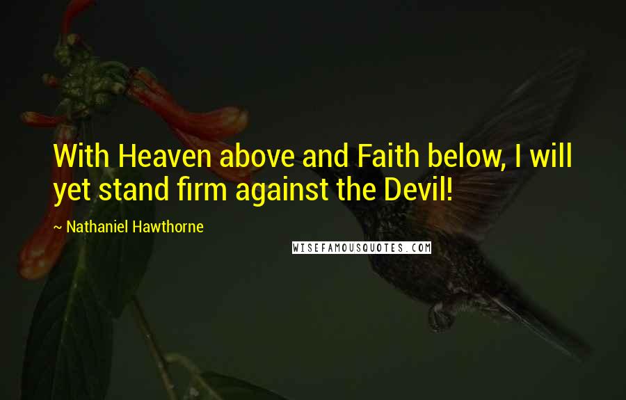 Nathaniel Hawthorne Quotes: With Heaven above and Faith below, I will yet stand firm against the Devil!