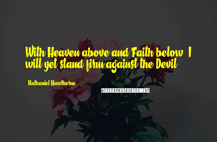 Nathaniel Hawthorne Quotes: With Heaven above and Faith below, I will yet stand firm against the Devil!
