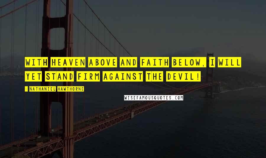 Nathaniel Hawthorne Quotes: With Heaven above and Faith below, I will yet stand firm against the Devil!