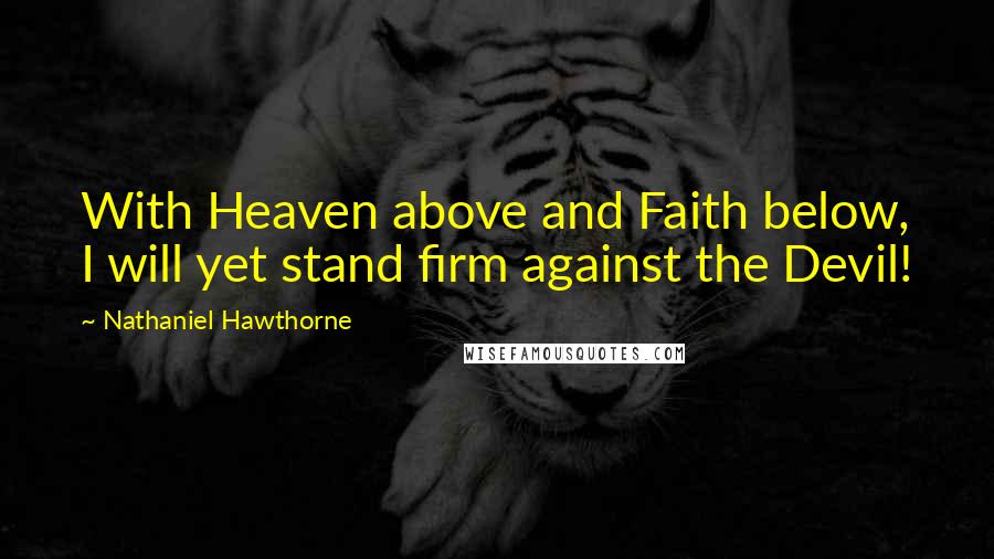 Nathaniel Hawthorne Quotes: With Heaven above and Faith below, I will yet stand firm against the Devil!