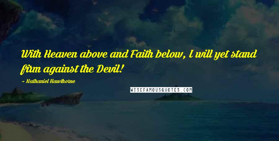 Nathaniel Hawthorne Quotes: With Heaven above and Faith below, I will yet stand firm against the Devil!