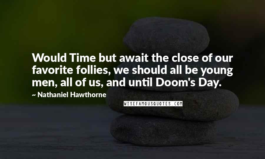 Nathaniel Hawthorne Quotes: Would Time but await the close of our favorite follies, we should all be young men, all of us, and until Doom's Day.