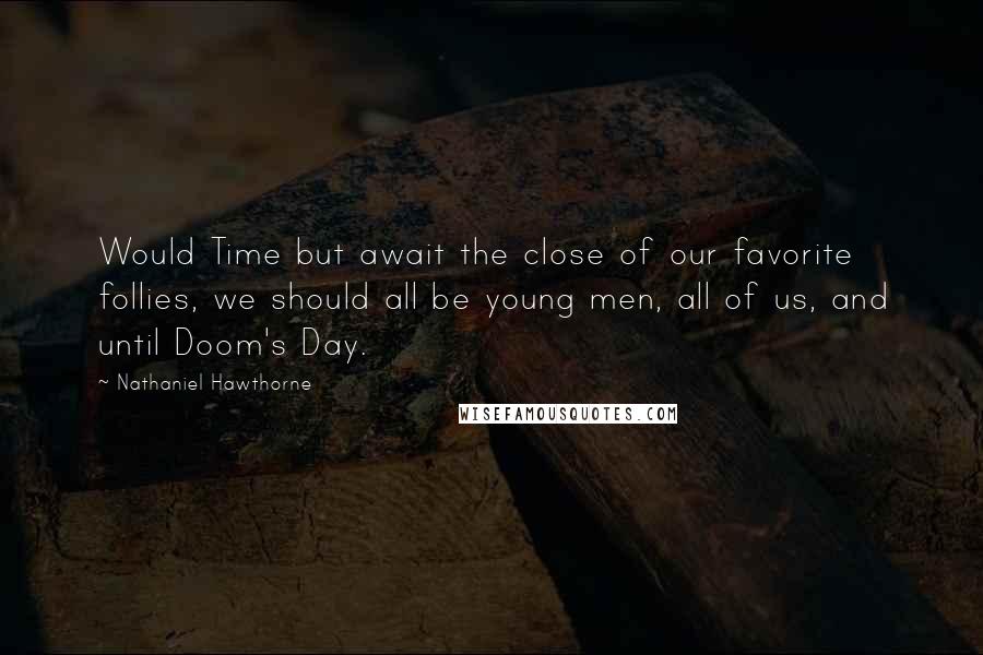 Nathaniel Hawthorne Quotes: Would Time but await the close of our favorite follies, we should all be young men, all of us, and until Doom's Day.