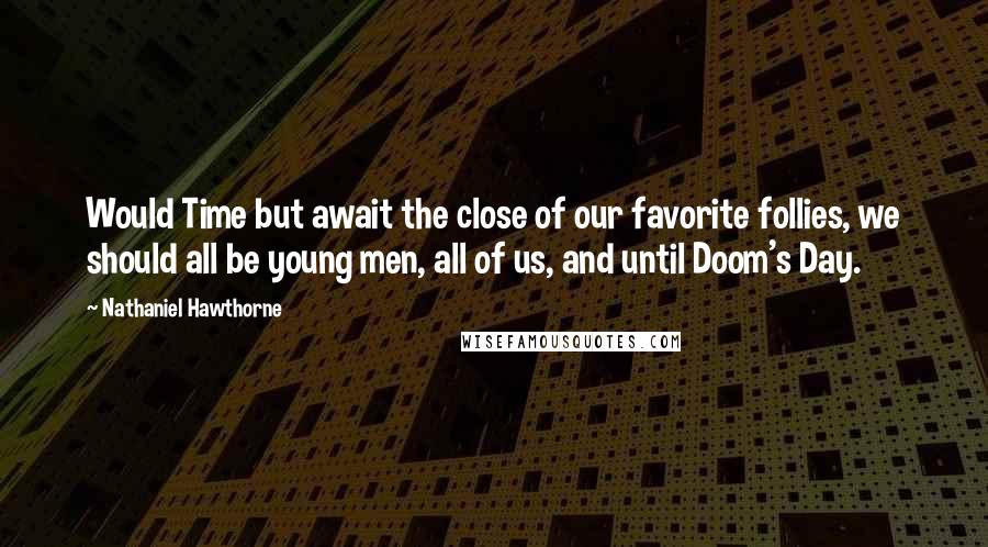 Nathaniel Hawthorne Quotes: Would Time but await the close of our favorite follies, we should all be young men, all of us, and until Doom's Day.