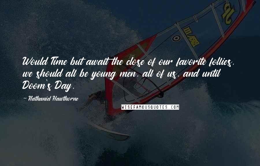 Nathaniel Hawthorne Quotes: Would Time but await the close of our favorite follies, we should all be young men, all of us, and until Doom's Day.