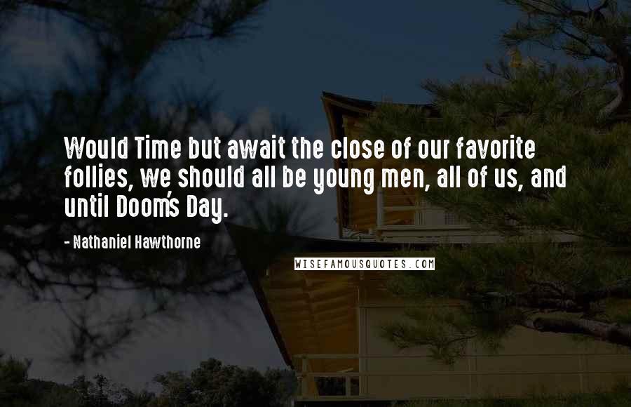 Nathaniel Hawthorne Quotes: Would Time but await the close of our favorite follies, we should all be young men, all of us, and until Doom's Day.