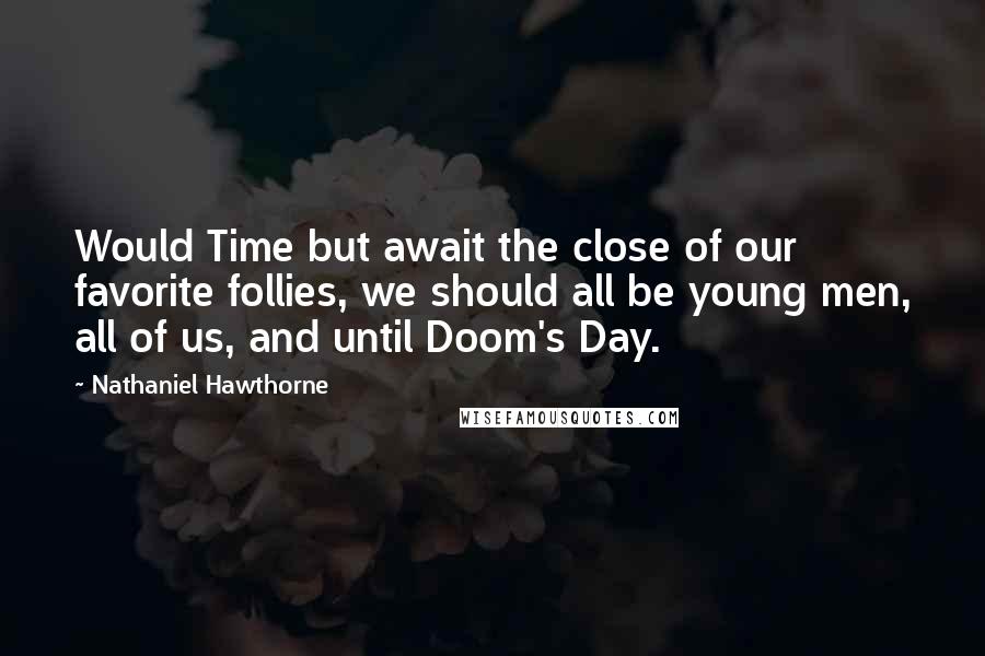 Nathaniel Hawthorne Quotes: Would Time but await the close of our favorite follies, we should all be young men, all of us, and until Doom's Day.