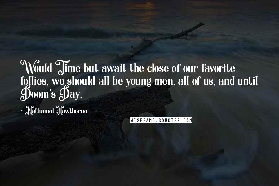 Nathaniel Hawthorne Quotes: Would Time but await the close of our favorite follies, we should all be young men, all of us, and until Doom's Day.