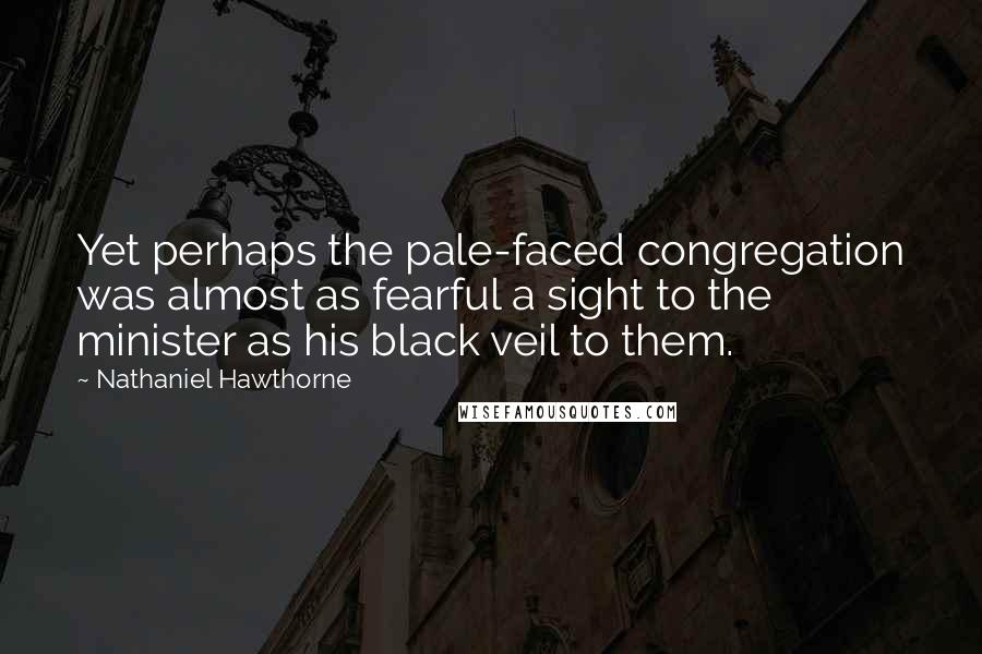 Nathaniel Hawthorne Quotes: Yet perhaps the pale-faced congregation was almost as fearful a sight to the minister as his black veil to them.