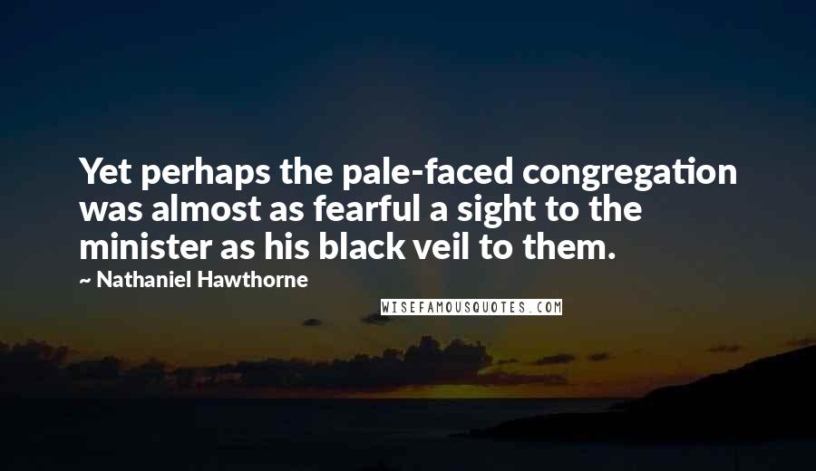 Nathaniel Hawthorne Quotes: Yet perhaps the pale-faced congregation was almost as fearful a sight to the minister as his black veil to them.