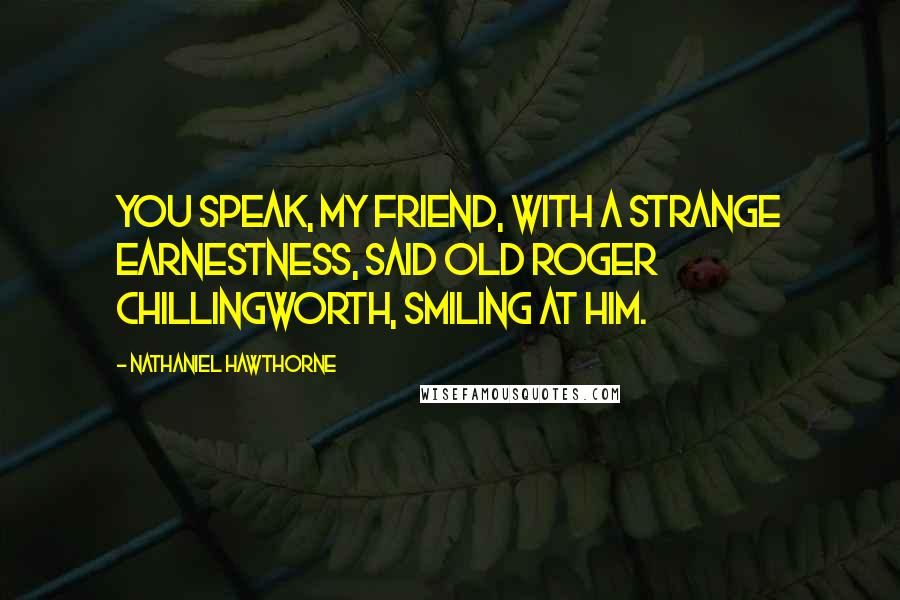 Nathaniel Hawthorne Quotes: You speak, my friend, with a strange earnestness, said old Roger Chillingworth, smiling at him.