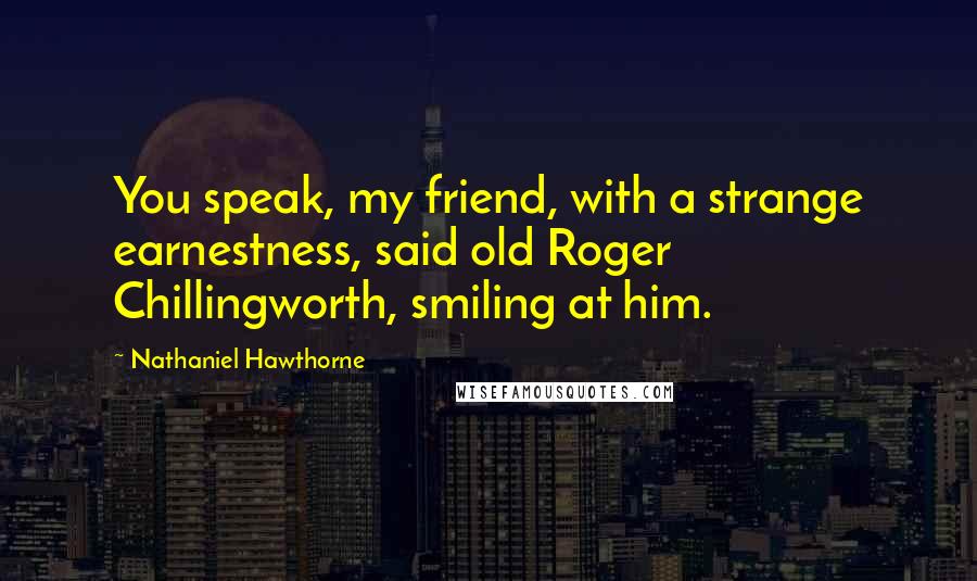 Nathaniel Hawthorne Quotes: You speak, my friend, with a strange earnestness, said old Roger Chillingworth, smiling at him.