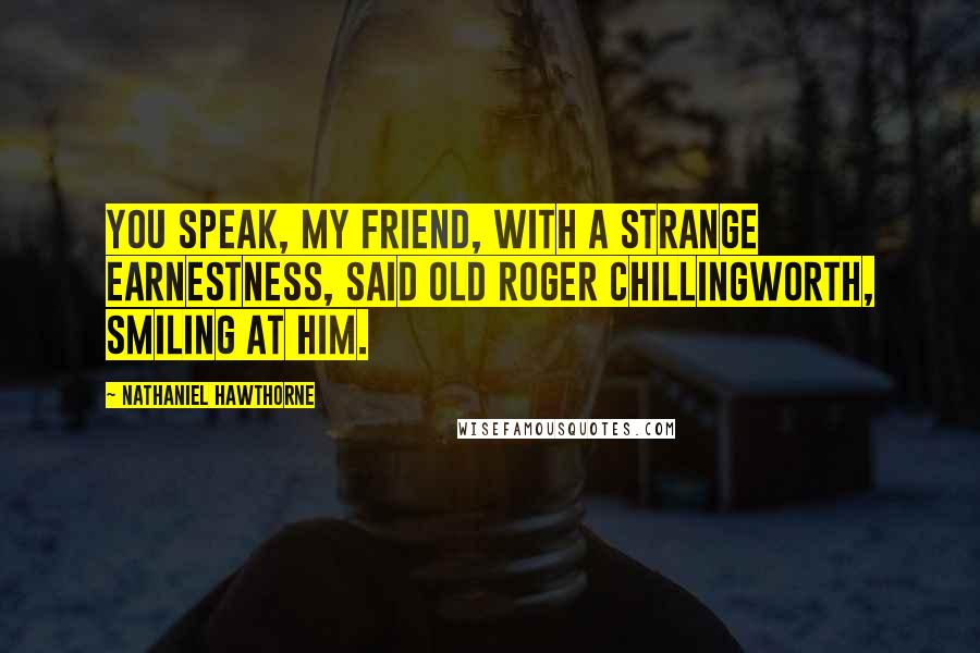 Nathaniel Hawthorne Quotes: You speak, my friend, with a strange earnestness, said old Roger Chillingworth, smiling at him.