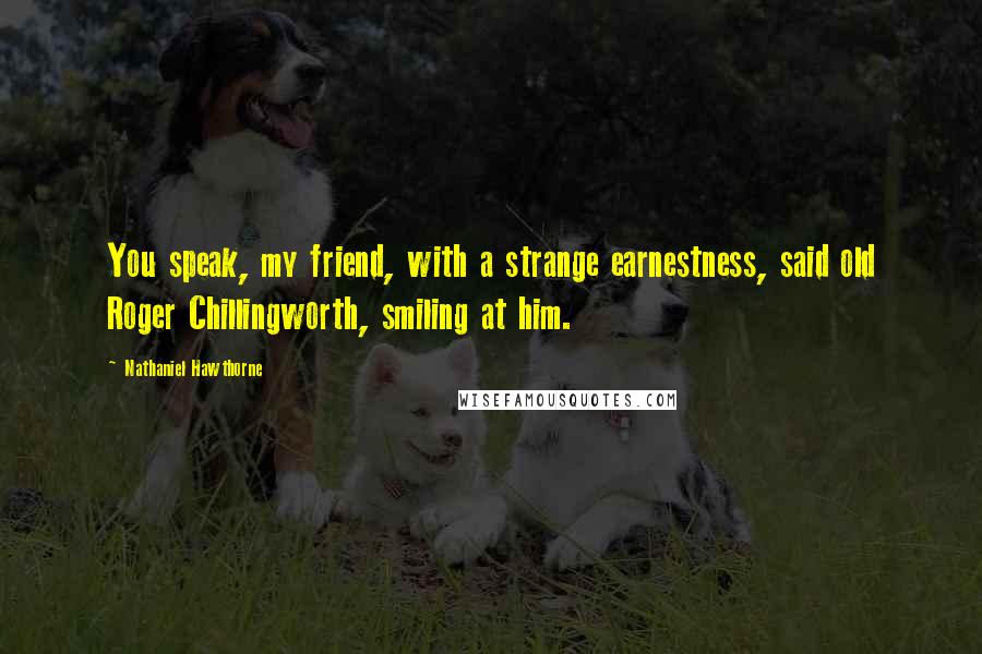 Nathaniel Hawthorne Quotes: You speak, my friend, with a strange earnestness, said old Roger Chillingworth, smiling at him.