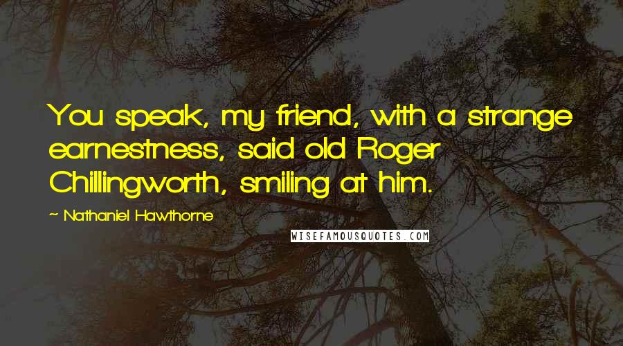 Nathaniel Hawthorne Quotes: You speak, my friend, with a strange earnestness, said old Roger Chillingworth, smiling at him.