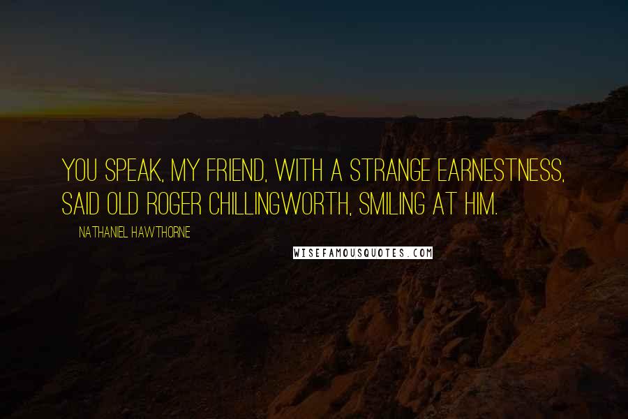 Nathaniel Hawthorne Quotes: You speak, my friend, with a strange earnestness, said old Roger Chillingworth, smiling at him.