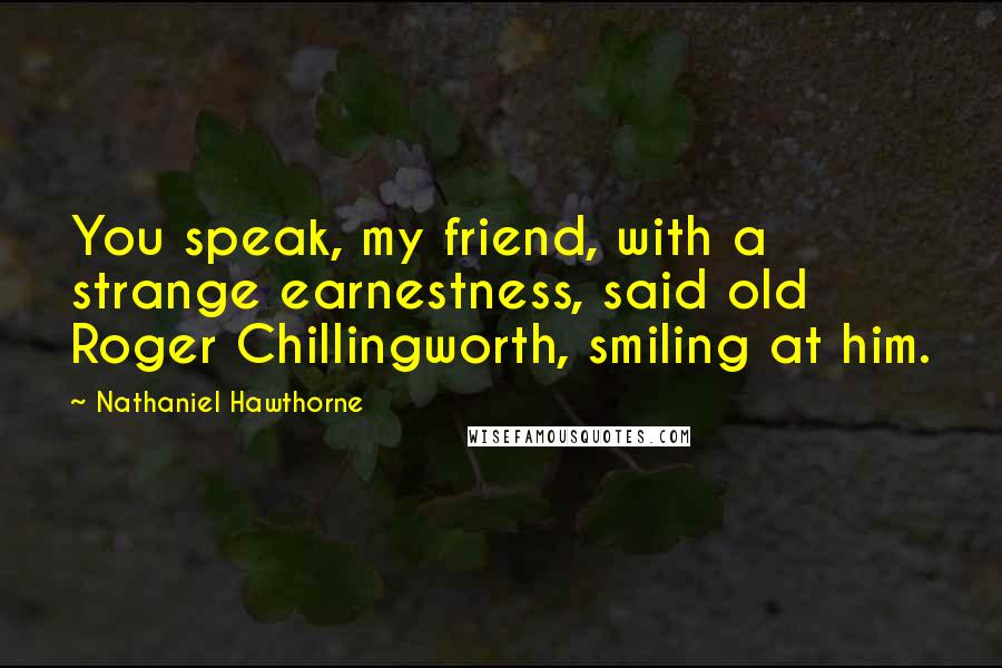 Nathaniel Hawthorne Quotes: You speak, my friend, with a strange earnestness, said old Roger Chillingworth, smiling at him.