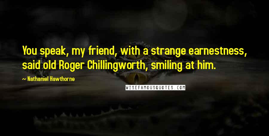 Nathaniel Hawthorne Quotes: You speak, my friend, with a strange earnestness, said old Roger Chillingworth, smiling at him.