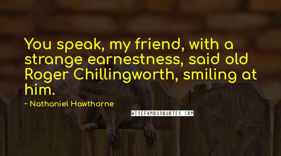 Nathaniel Hawthorne Quotes: You speak, my friend, with a strange earnestness, said old Roger Chillingworth, smiling at him.