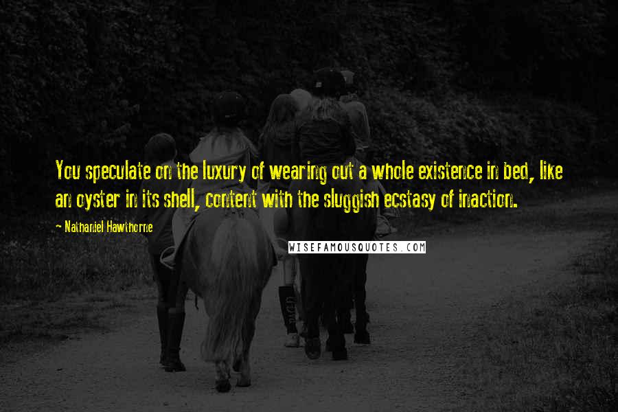 Nathaniel Hawthorne Quotes: You speculate on the luxury of wearing out a whole existence in bed, like an oyster in its shell, content with the sluggish ecstasy of inaction.