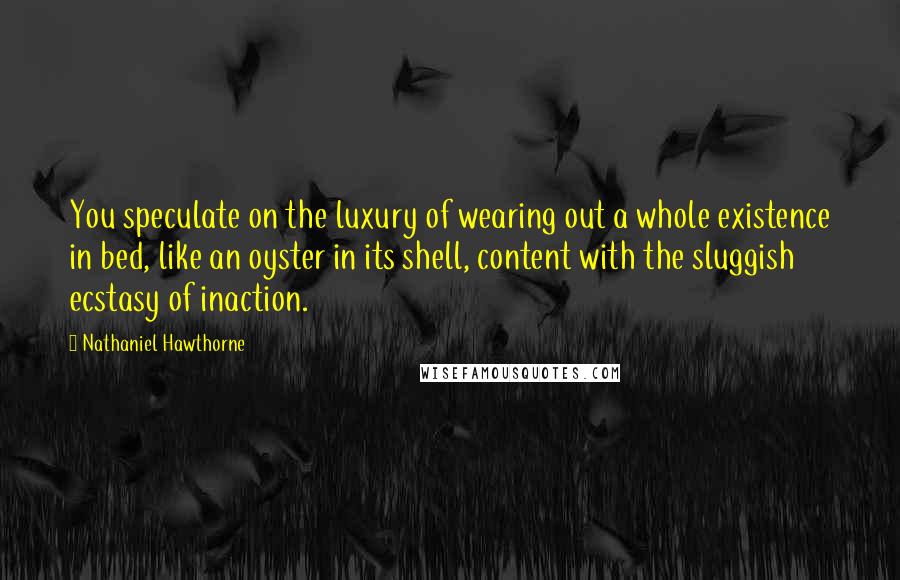 Nathaniel Hawthorne Quotes: You speculate on the luxury of wearing out a whole existence in bed, like an oyster in its shell, content with the sluggish ecstasy of inaction.