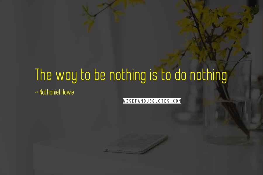 Nathaniel Howe Quotes: The way to be nothing is to do nothing