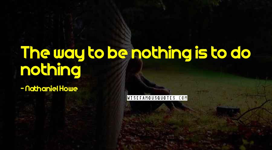 Nathaniel Howe Quotes: The way to be nothing is to do nothing